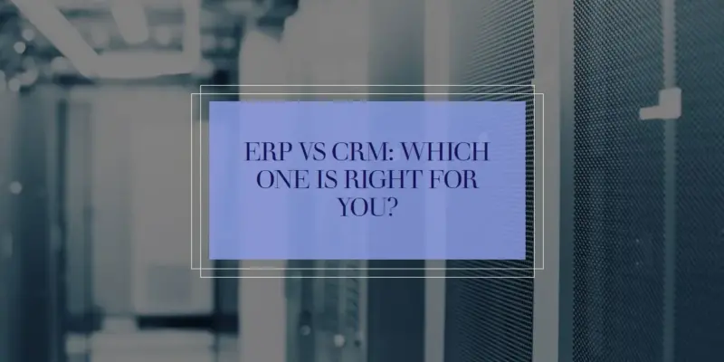 ERP vs CRM: Key Differences in Customer Relationship Management and Enterprise Resource Planning